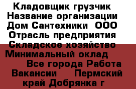 Кладовщик-грузчик › Название организации ­ Дом Сантехники, ООО › Отрасль предприятия ­ Складское хозяйство › Минимальный оклад ­ 14 000 - Все города Работа » Вакансии   . Пермский край,Добрянка г.